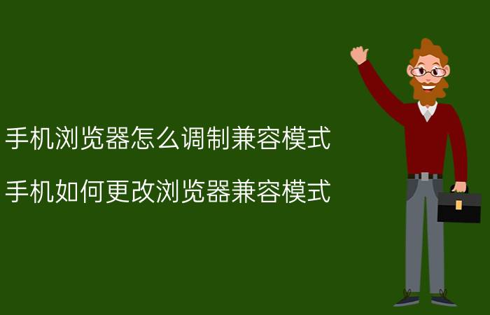 手机浏览器怎么调制兼容模式 手机如何更改浏览器兼容模式？